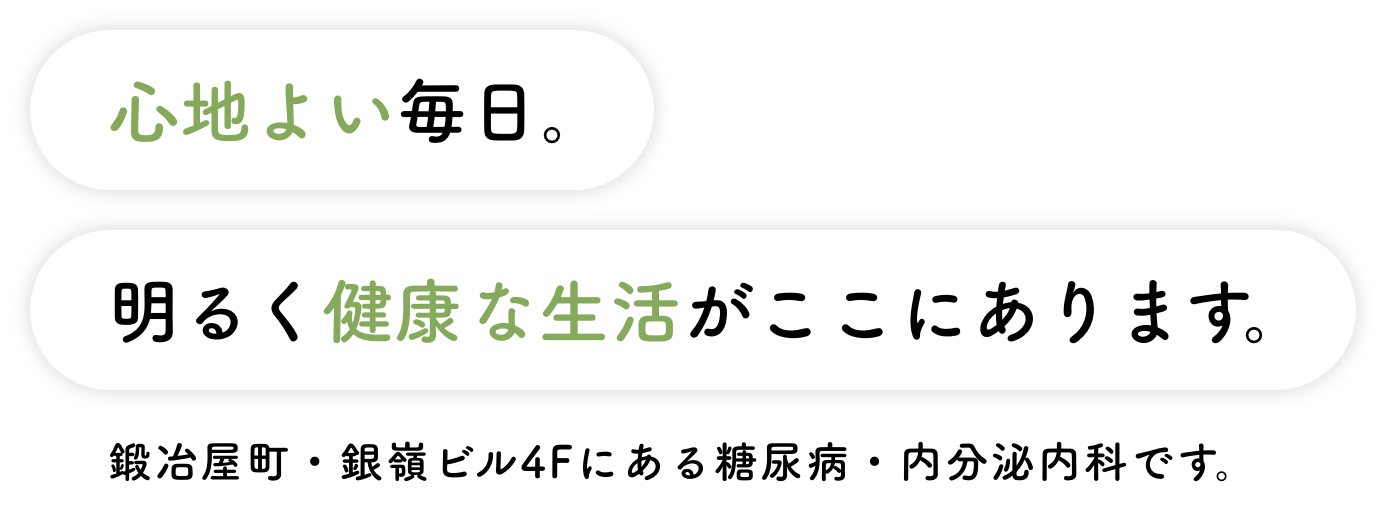 心地よい毎日。明るく健康な生活がここにあります。鍛冶屋町・銀嶺ビル4Fにある糖尿病・内分泌内科です。